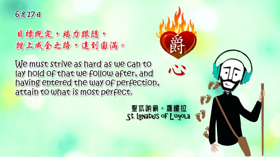 目標既定，竭力跟隨，
踏上成全之路，達到圓滿。

We must strive as hard as we can to lay hold of that we follow after, and having entered the way of perfection, attain to what is most perfect.

Adapted from Thoughts of St. Ignatius Loyola for Every Day of the Year
Art by Colegio Mateus Ricci 利瑪竇學校