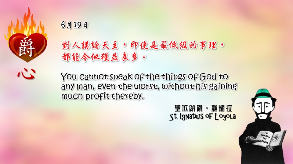 對人講論天主，即使是最低級的事理，
都能令他獲益良多。

You cannot speak of the things of God to any man, even the worst, without his gaining much profit thereby.

Adapted from Thoughts of St. Ignatius Loyola for Every Day of the Year
Art by Colegio Mateus Ricci 利瑪竇學校