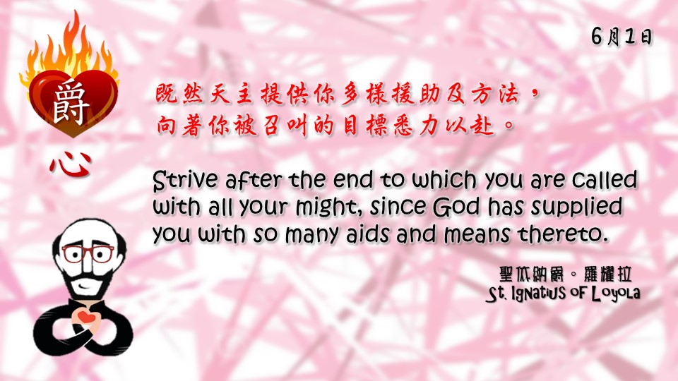 既然天主提供你多樣援助及方法，
向著你被召叫的目標悉力以赴。

Strive after the end to which you are called with all your might, since God has supplied you with so many aids and means thereto.

Adapted from Thoughts of St. Ignatius Loyola for Every Day of the Year
Art by Colegio Mateus Ricci 利瑪竇學校