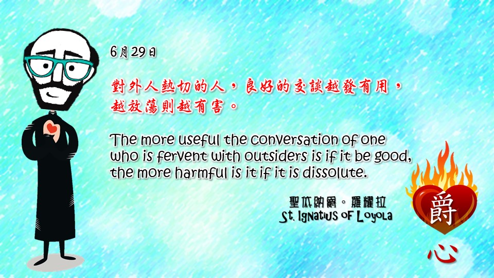 對外人熱切的人，良好的交談越發有用，
越放蕩則越有害。
The more useful the conversation of one who is fervent with outsiders is if it be good, the more harmful is it if it is dissolute.

Adapted from Thoughts of St. Ignatius Loyola for Every Day of the Year
Art by Colegio Mateus Ricci 利瑪竇學校