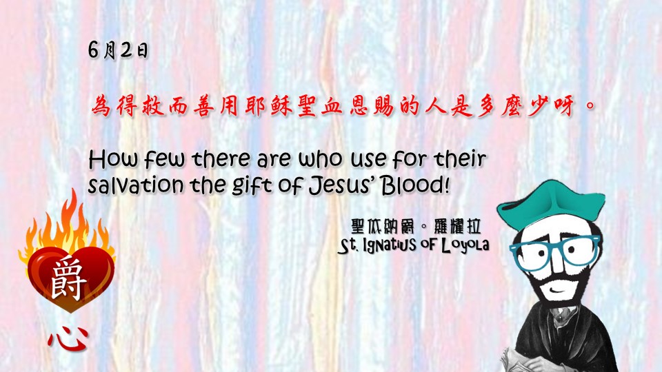 為得救而善用耶穌聖血恩賜的人是多麼少呀。

How few there are who use for their salvation the gift of Jesus’ Blood!

Adapted from Thoughts of St. Ignatius Loyola for Every Day of the Year
Art by Colegio Mateus Ricci 利瑪竇學校