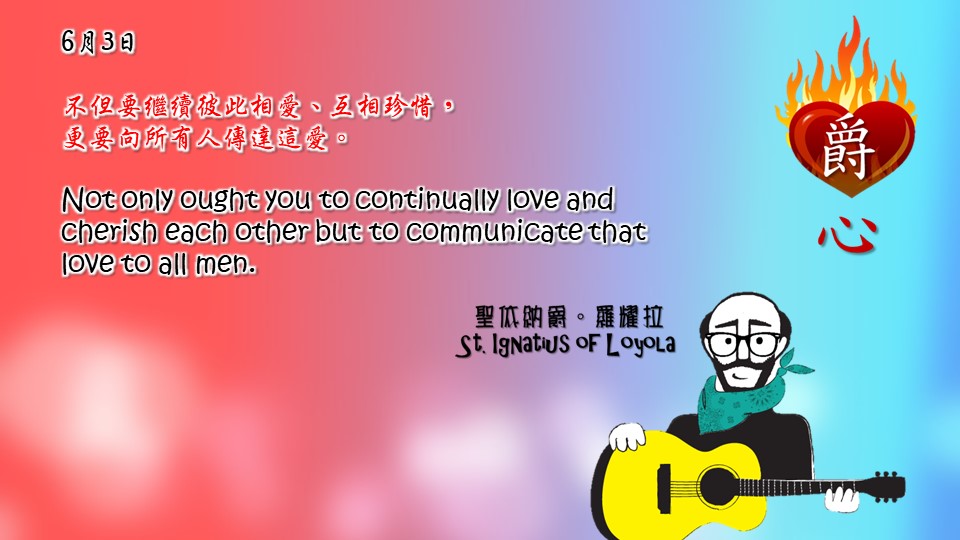 不但要繼續彼此相愛、互相珍惜，
更要向所有人傳達這愛。

Not only ought you to continually love and cherish each other but to communicate that love to all men.

Adapted from Thoughts of St. Ignatius Loyola for Every Day of the Year
Art by Colegio Mateus Ricci 利瑪竇學校