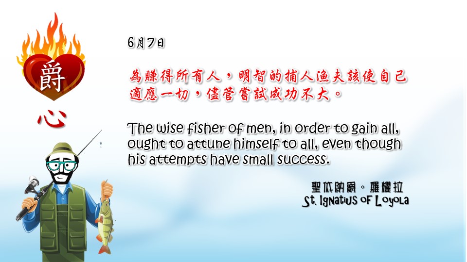 為賺得所有人，明智的捕人漁夫該使自己適應一切，儘管嘗試成功不大。

The wise fisher of men, in order to gain all, ought to attune himself to all, even though his attempts have small success.

Adapted from Thoughts of St. Ignatius Loyola for Every Day of the Year
Art by Colegio Mateus Ricci 利瑪竇學校