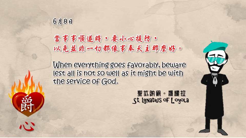 當事事順遂時，要小心提防，
以免並非一切都像事奉天主那麼好。
When everything goes favorably, beware lest all is not so well as it might be with the service of God.

Adapted from Thoughts of St. Ignatius Loyola for Every Day of the Year
Art by Colegio Mateus Ricci 利瑪竇學校