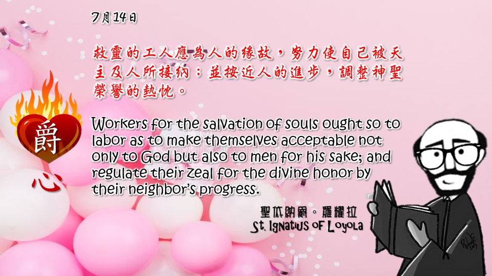 救靈的工人應為人的緣故，努力使自己被天主及人所接納；並按近人的進步，調整神聖榮譽的熱忱。

Workers for the salvation of souls ought so to labor as to make themselves acceptable not only to God but also to men for his sake; and regulate their zeal for the divine honor by their neighbor’s progress.

Adapted from Thoughts of St. Ignatius Loyola for Every Day of the Year

Art by Colegio Mateus Ricci 利瑪竇學校