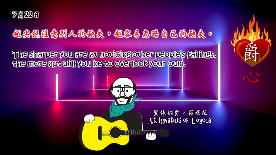 越尖銳注意別人的缺失，越容易忽略自己的缺失。

The sharper you are at noticing other people’s failings, the more apt will you be to overlook your own.

Adapted from Thoughts of St. Ignatius Loyola for Every Day of the Year
Art by Colegio Mateus Ricci 利瑪竇學校