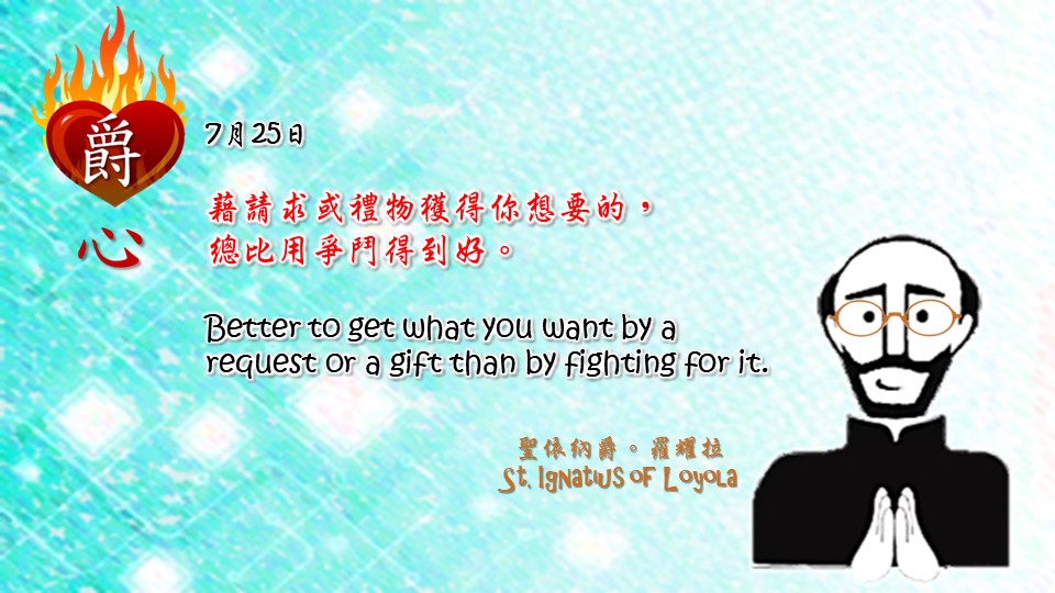 藉請求或禮物獲得你想要的，
總比用爭鬥得到好。

Better to get what you want by a request or a gift than by fighting for it.

Adapted from Thoughts of St. Ignatius Loyola for Every Day of the Year
Art by Colegio Mateus Ricci 利瑪竇學校