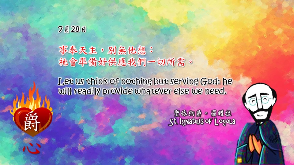事奉天主，別無他想：
衪會準備好供應我們一切所需。

Let us think of nothing but serving God: he will readily provide whatever else we need.

Adapted from Thoughts of St. Ignatius Loyola for Every Day of the Year
Art by Colegio Mateus Ricci 利瑪竇學校