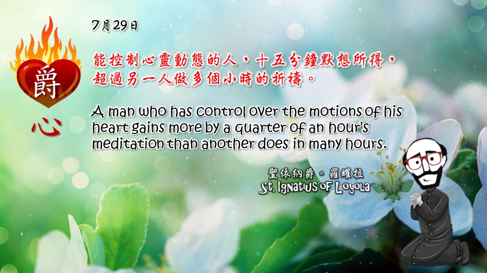 能控制心靈動態的人，十五分鐘默想所得，超過另一人做多個小時的祈禱。

A man who has control over the motions of his heart gains more by a quarter of an hour’s meditation than another does in many hours.

Adapted from Thoughts of St. Ignatius Loyola for Every Day of the Year
Art by Colegio Mateus Ricci 利瑪竇學校