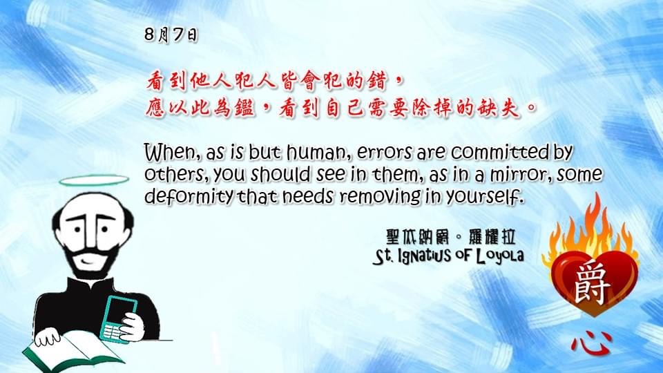 看到他人犯人皆會犯的錯，
應以此為鑑，看到自己需要除掉的缺失。

When, as is but human, errors are committed by others, you should see in them, as in a mirror, some deformity that needs removing in yourself.

Adapted from Thoughts of St. Ignatius Loyola for Every Day of the Year
Art by Colegio Mateus Ricci 利瑪竇學校