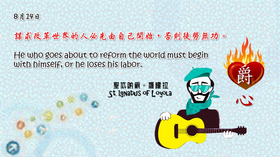 謀求改革世界的人必先由自己開始，否則徒勞無功。

He who goes about to reform the world must begin with himself, or he loses his labor.

Adapted from Thoughts of St. Ignatius Loyola for Every Day of the Year
Art by Colegio Mateus Ricci 利瑪竇學校