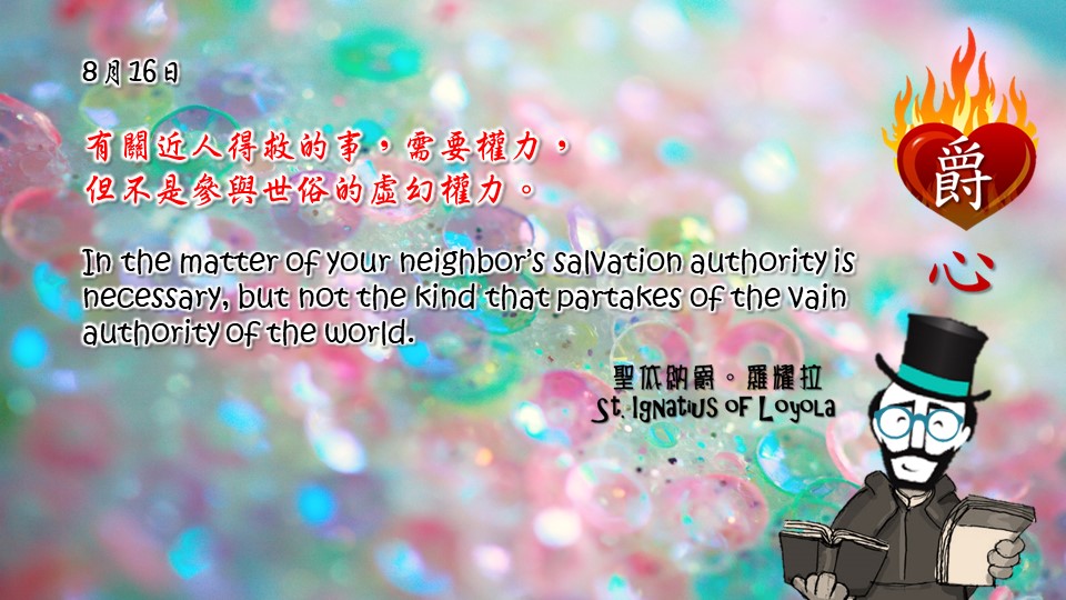有關近人得救的事，需要權力，
但不是參與世俗的虛幻權力。

In the matter of your neighbor’s salvation authority is necessary, but not the kind that partakes of the vain authority of the world.

Adapted from Thoughts of St. Ignatius Loyola for Every Day of the Year
Art by Colegio Mateus Ricci 利瑪竇學校