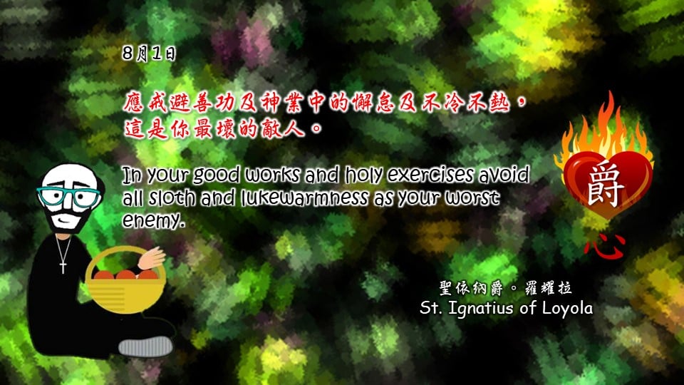 應戒避善功及神業中的懈怠及不冷不熱，這是你最壞的敵人。

In your good works and holy exercises avoid all sloth and lukewarmness as your worst enemy.

Adapted from Thoughts of St. Ignatius Loyola for Every Day of the Year
Art by Colegio Mateus Ricci 利瑪竇學校