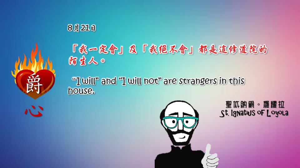 「我一定會」及「我絕不會」都是這修道院的陌生人。

“I will” and “I will not” are strangers in this house.

Adapted from Thoughts of St. Ignatius Loyola for Every Day of the Year
Art by Colegio Mateus Ricci 利瑪竇學校