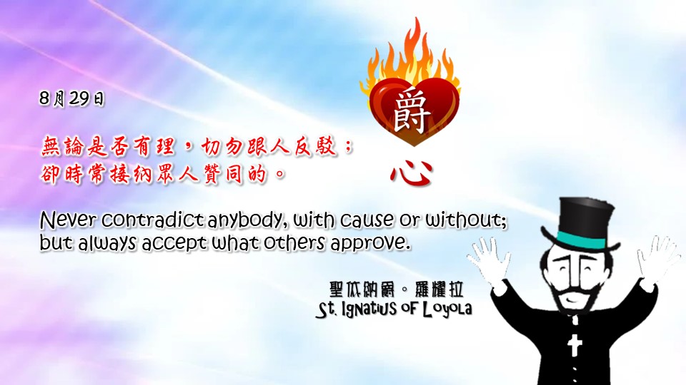無論是否有理，切勿跟人反駁；
卻時常接納眾人贊同的。

Never contradict anybody, with cause or without; but always accept what others approve.

Adapted from Thoughts of St. Ignatius Loyola for Every Day of the Year
Art by Colegio Mateus Ricci 利瑪竇學校