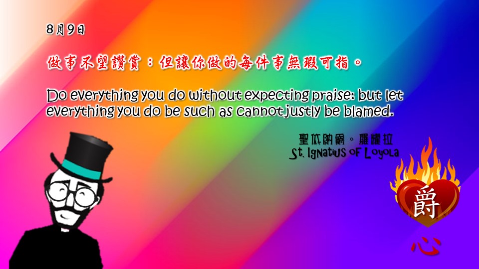 做事不望讚賞：但讓你做的每件事無瑕可指。

Do everything you do without expecting praise: but let everything you do be such as cannot justly be blamed.

Adapted from Thoughts of St. Ignatius Loyola for Every Day of the Year
Art by Colegio Mateus Ricci 利瑪竇學校