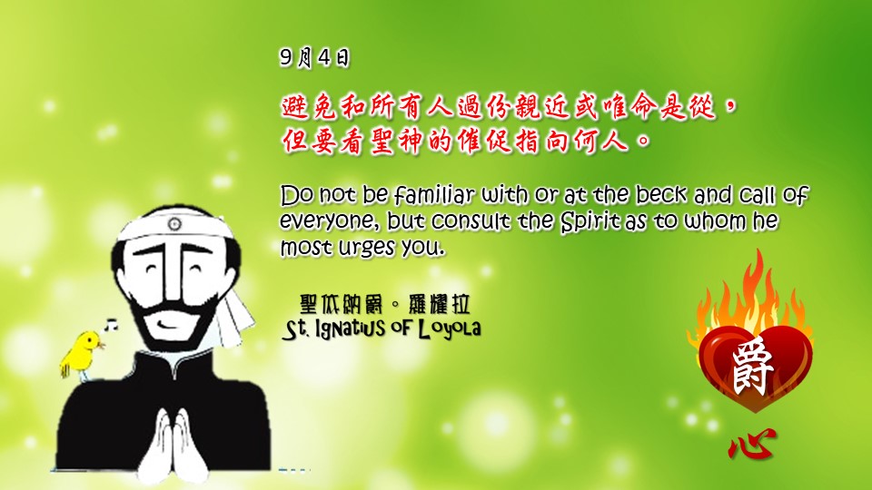 避免和所有人過份親近或唯命是從，
但要看聖神的催促指向何人。

Do not be familiar with or at the beck and call of everyone, but consult the Spirit as to whom he most urges you.

Adapted from Thoughts of St. Ignatius Loyola for Every Day of the Year
Art by Colegio Mateus Ricci 利瑪竇學校